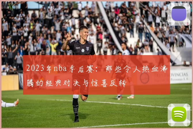 2023年nba季后赛：那些令人热血沸腾的经典对决与惊喜反转