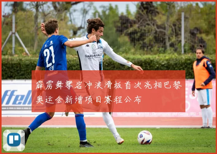 霹雳舞攀岩冲浪滑板首次亮相巴黎奥运会新增项目赛程公布