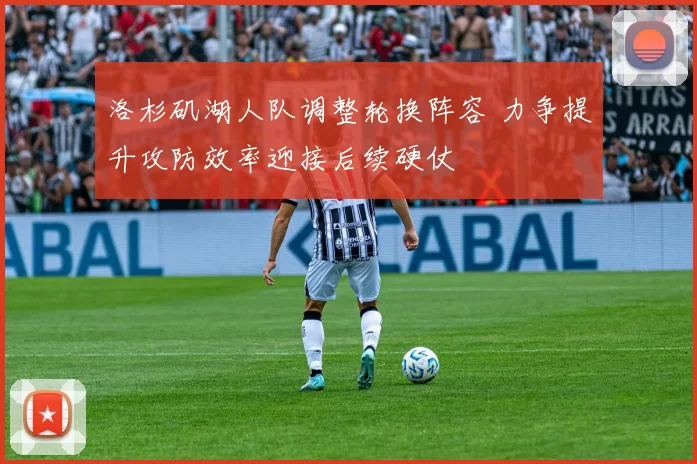 洛杉矶湖人队调整轮换阵容 力争提升攻防效率迎接后续硬仗