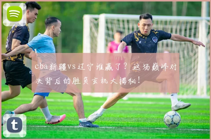 cba新疆vs辽宁谁赢了？这场巅峰对决背后的胜负玄机大揭秘！