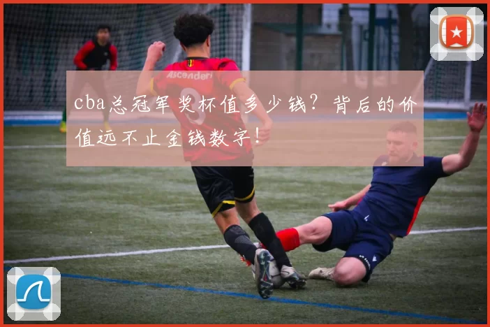 cba总冠军奖杯值多少钱？背后的价值远不止金钱数字！