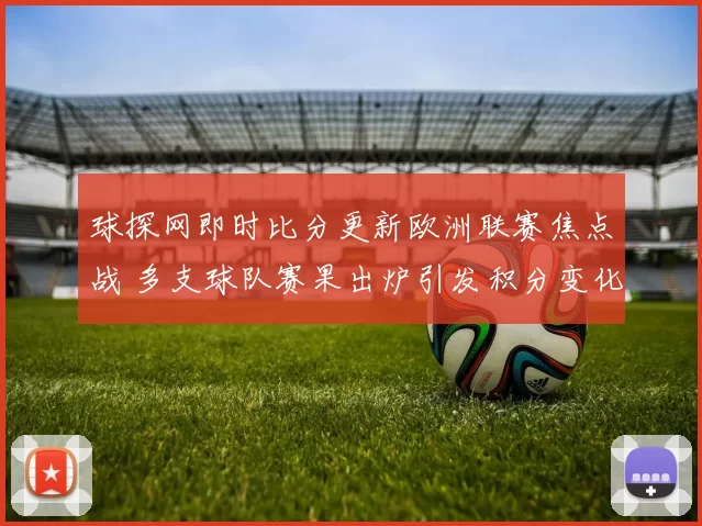 球探网即时比分更新欧洲联赛焦点战 多支球队赛果出炉引发积分变化