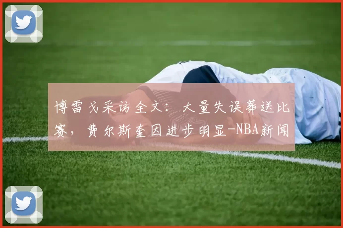 博雷戈采访全文：大量失误葬送比赛，费尔斯奎因进步明显-NBA新闻