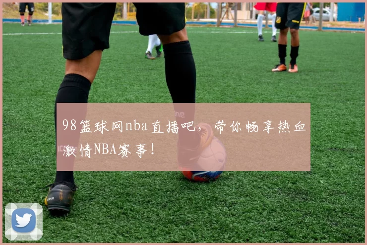 98篮球网nba直播吧，带你畅享热血激情NBA赛事！