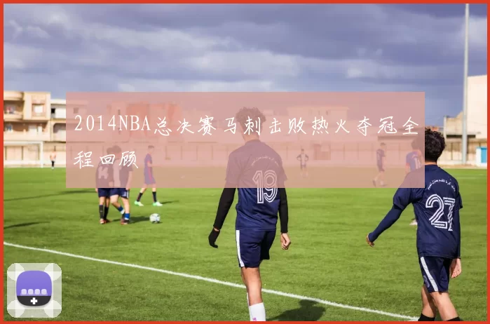 2014NBA总决赛马刺击败热火夺冠全程回顾