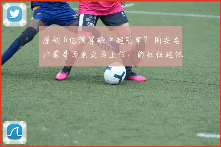 原创 6亿预算砸中超冠军?国安名帅蒙哥马利走马上任,能扛住这把双刃剑吗?