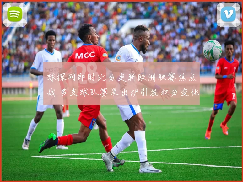 球探网即时比分更新欧洲联赛焦点战 多支球队赛果出炉引发积分变化