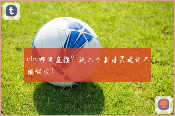 cba哪里直播？这几个靠谱渠道你不能错过！