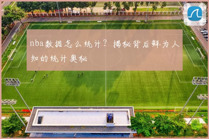 nba数据怎么统计？揭秘背后鲜为人知的统计奥秘