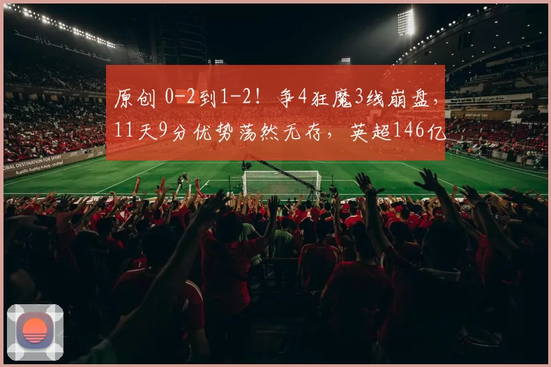 原创 0-2到1-2！争4狂魔3线崩盘，11天9分优势荡然无存，英超146亿对决，不胜=拱手让出冠军