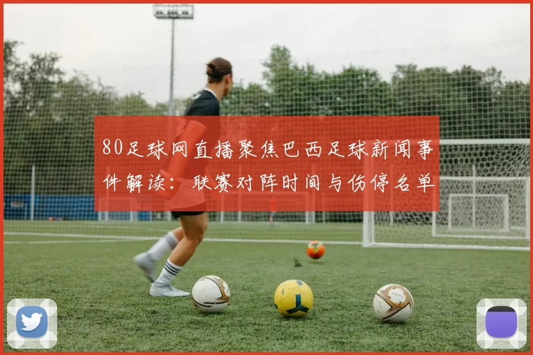 80足球网直播聚焦巴西足球新闻事件解读：联赛对阵时间与伤停名单影响赛果