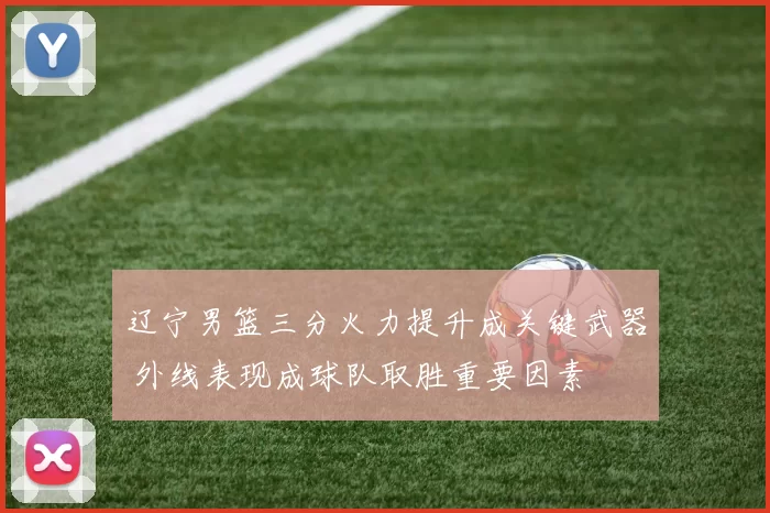 辽宁男篮三分火力提升成关键武器 外线表现成球队取胜重要因素