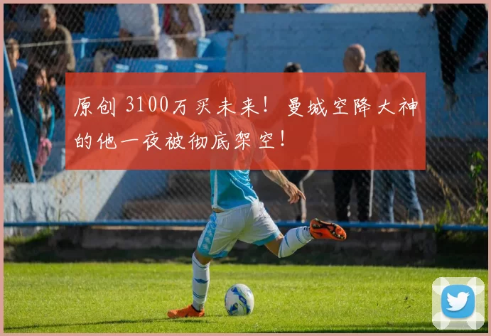 原创 3100万买未来！曼城空降大神的他一夜被彻底架空！