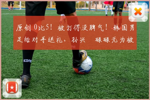 原创 0比5!被打得没脾气!韩国男足给对手送礼,孙兴慜碌碌无为被质疑