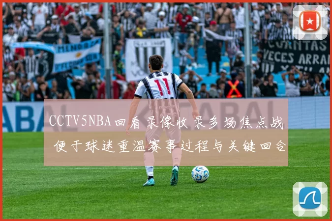 CCTV5NBA回看录像收录多场焦点战 便于球迷重温赛事过程与关键回合