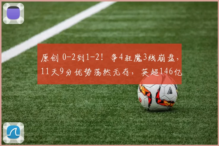 原创 0-2到1-2！争4狂魔3线崩盘，11天9分优势荡然无存，英超146亿对决，不胜=拱手让出冠军