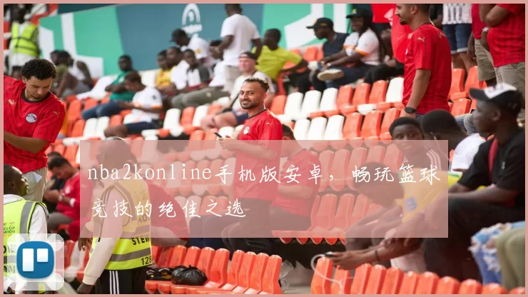 nba2konline手机版安卓，畅玩篮球竞技的绝佳之选