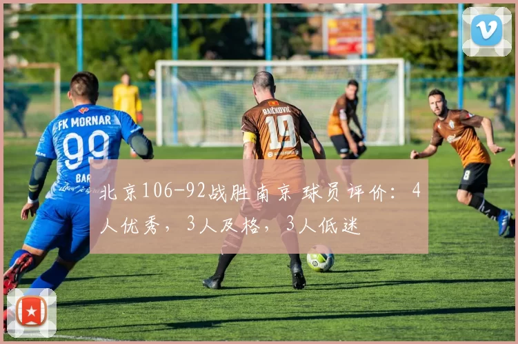 北京106-92战胜南京 球员评价：4人优秀，3人及格，3人低迷